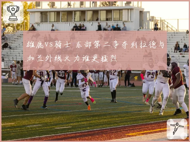 雄鹿vs骑士 东部第二争夺利拉德与加兰外线火力谁更猛烈