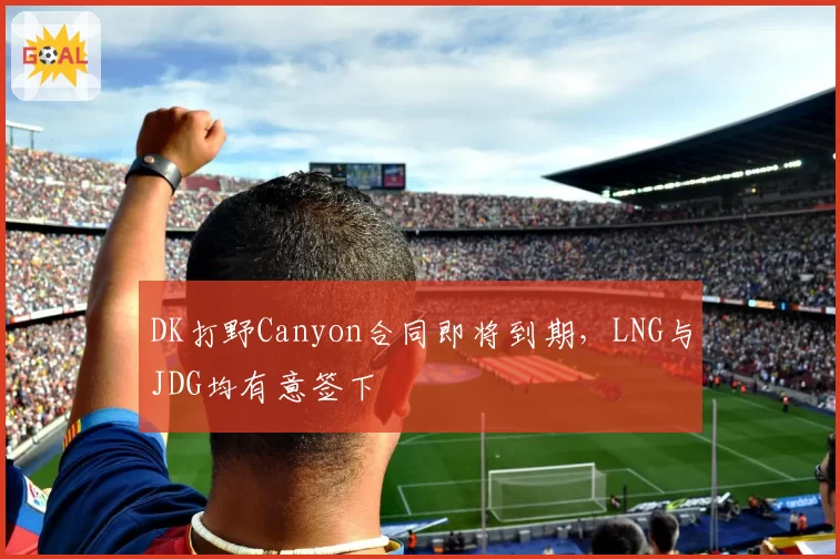DK打野Canyon合同即将到期，LNG与JDG均有意签下