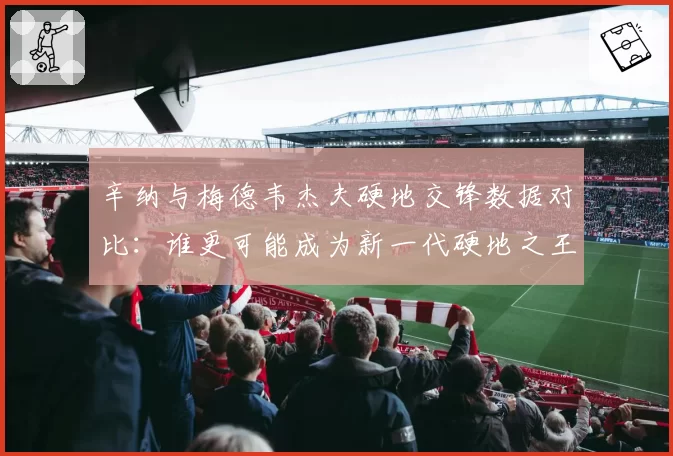 辛纳与梅德韦杰夫硬地交锋数据对比:谁更可能成为新一代硬地之王?