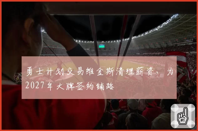 勇士计划交易维金斯清理薪资，为2027年大牌签约铺路