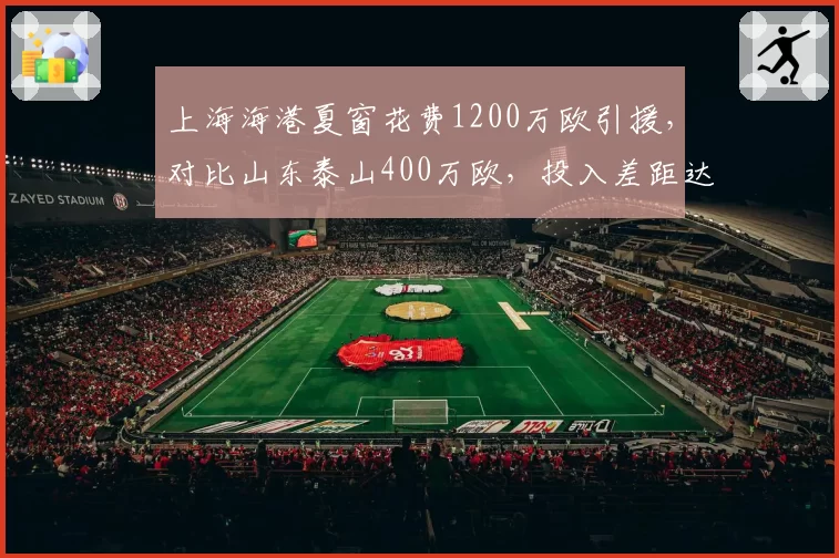 上海海港夏窗花费1200万欧引援，对比山东泰山400万欧，投入差距达3倍