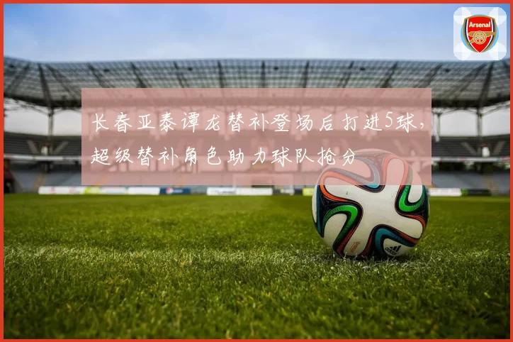 长春亚泰谭龙替补登场后打进5球，超级替补角色助力球队抢分