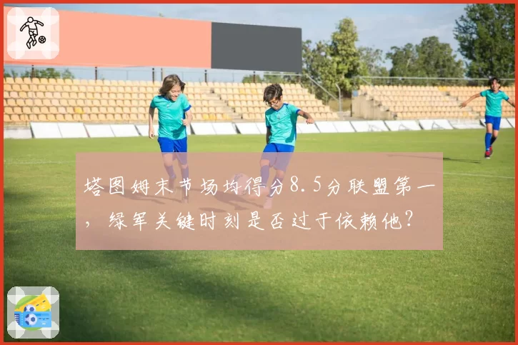 塔图姆末节场均得分8.5分联盟第一，绿军关键时刻是否过于依赖他？