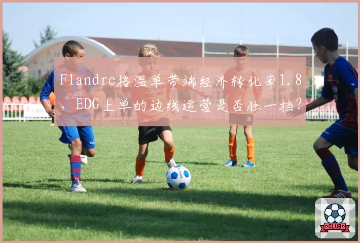 Flandre格温单带端经济转化率1.8，EDG上单的边线运营是否独一档？