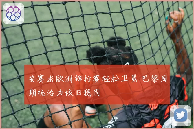 安赛龙欧洲锦标赛轻松卫冕 巴黎周期统治力依旧稳固