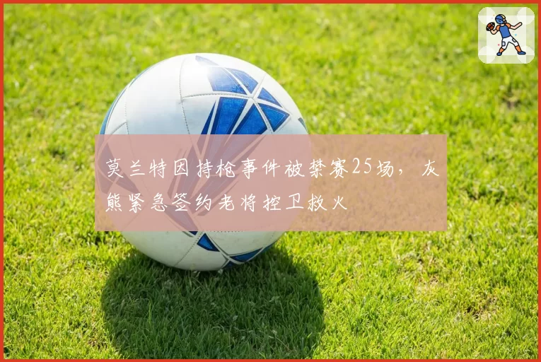 莫兰特因持枪事件被禁赛25场，灰熊紧急签约老将控卫救火