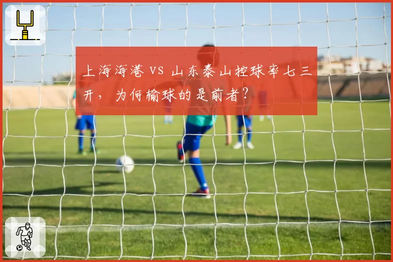 上海海港 vs 山东泰山控球率七三开，为何输球的是前者？