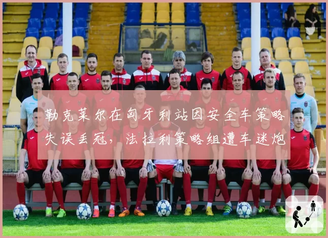 勒克莱尔在匈牙利站因安全车策略失误丢冠，法拉利策略组遭车迷炮轰