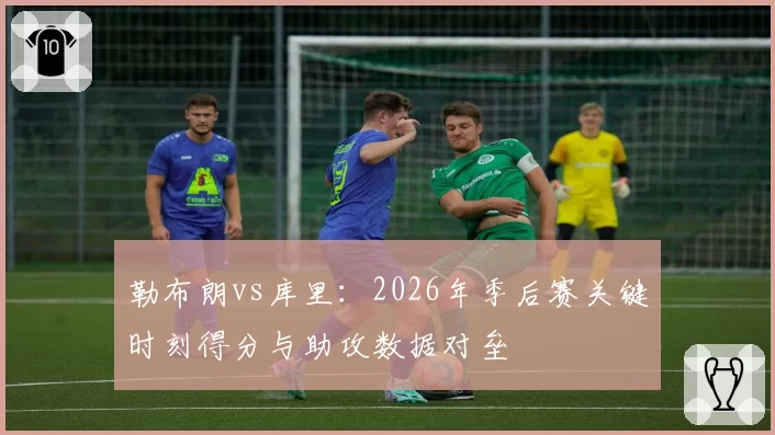 勒布朗vs库里：2026年季后赛关键时刻得分与助攻数据对垒