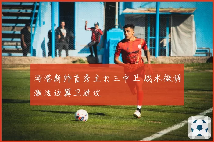 海港新帅首秀主打三中卫 战术微调激活边翼卫进攻