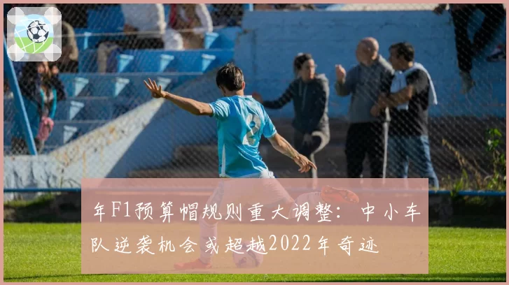 年F1预算帽规则重大调整：中小车队逆袭机会或超越2022年奇迹