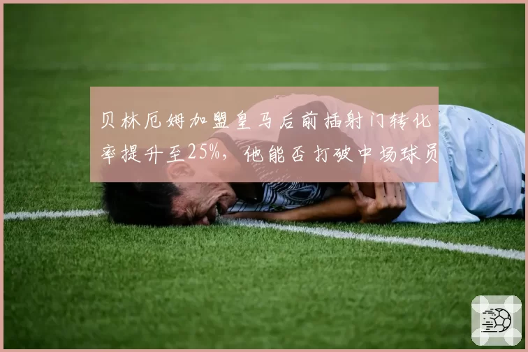 贝林厄姆加盟皇马后前插射门转化率提升至25%，他能否打破中场球员进球纪录？