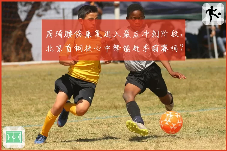 周琦腰伤康复进入最后冲刺阶段,北京首钢核心中锋能赶季前赛吗?