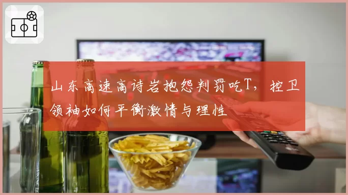 山东高速高诗岩抱怨判罚吃T，控卫领袖如何平衡激情与理性