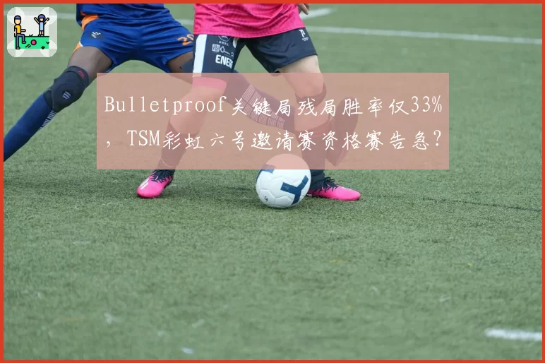 Bulletproof关键局残局胜率仅33%，TSM彩虹六号邀请赛资格赛告急？