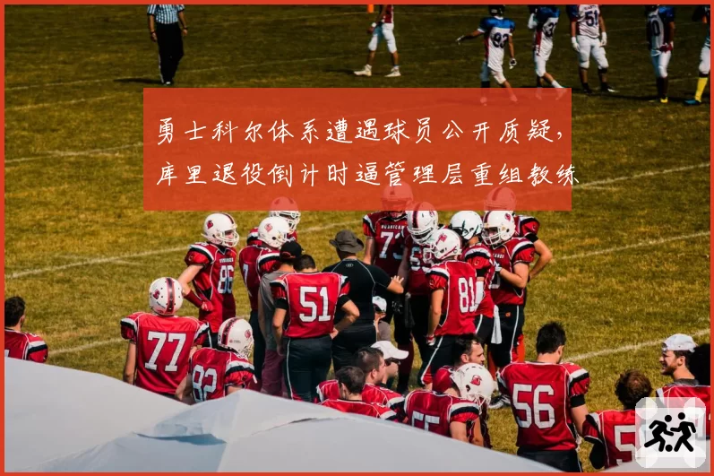 勇士科尔体系遭遇球员公开质疑，库里退役倒计时逼管理层重组教练组预案__br_