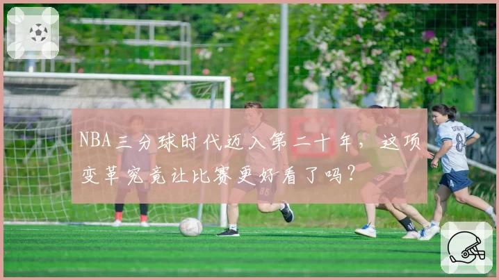 NBA三分球时代迈入第二十年,这项变革究竟让比赛更好看了吗?